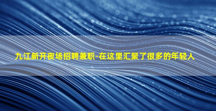 九江新开夜场招聘兼职-在这里汇聚了很多的年轻人
