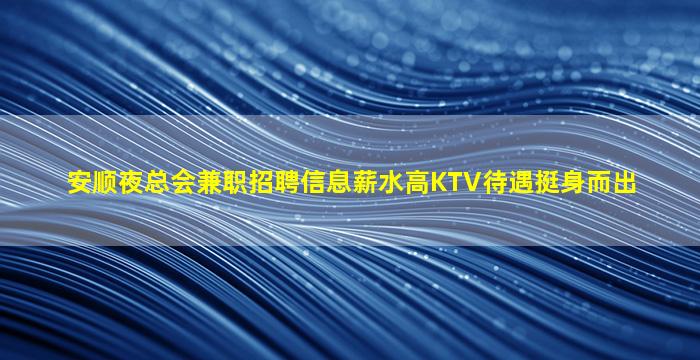 安顺夜总会兼职招聘信息薪水高KTV待遇挺身而出