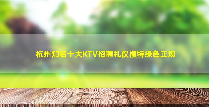 杭州知名十大KTV招聘礼仪模特绿色正规